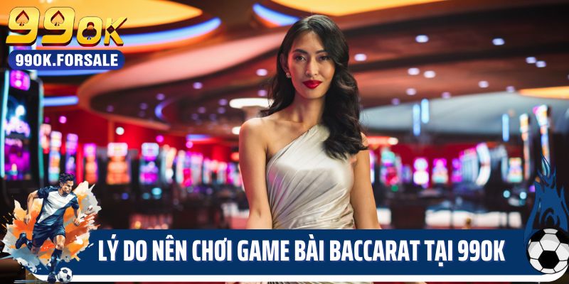Lý do nên chơi game bài Baccarat tại sân chơi 99OK