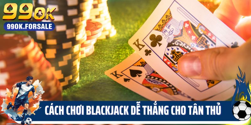 Top 3 cách chơi Blackjack dễ thắng cho tân thủ