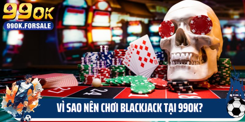 Vì sao nên chơi Blackjack tại sân chơi 99OK?