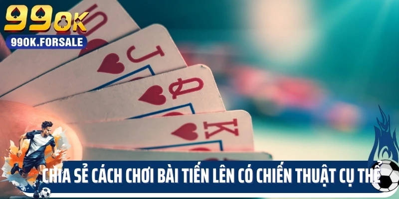 Chia sẻ cách chơi bài tiến lên có chiến thuật cụ thể