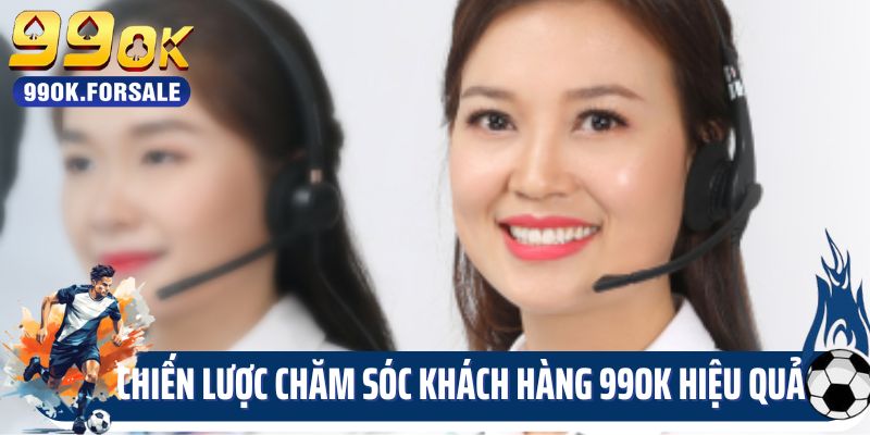 Chiến lược chăm sóc khách hàng 99OK hiệu quả