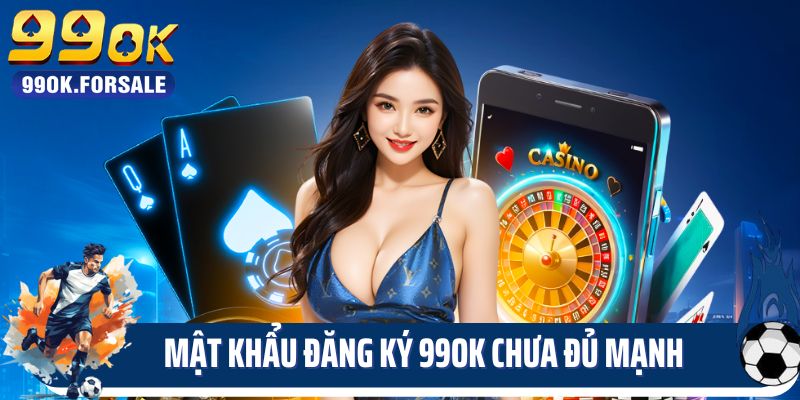 Mật khẩu đăng ký 99OK chưa đủ mạnh