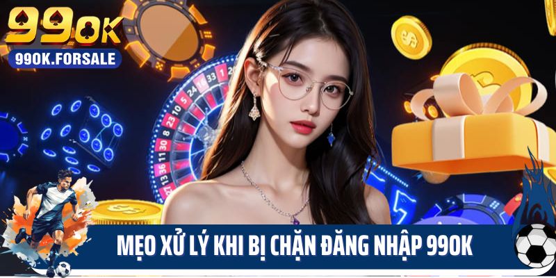 Mẹo xử lý khi bị chặn đăng nhập 99OK