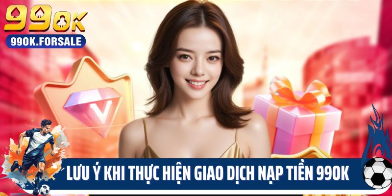 Lưu ý khi thực hiện giao dịch nạp tiền 99OK